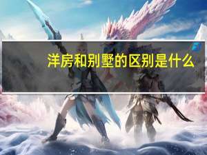洋房和别墅的区别是什么（洋房和别墅有什么区别）