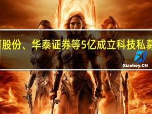 洋河股份、华泰证券等5亿成立科技私募合伙企业