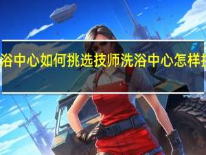 洗浴中心如何挑选技师 洗浴中心怎样挑选技师