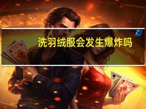 洗羽绒服会发生爆炸吗（洗羽绒服是否会发生爆炸）