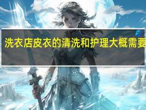 洗衣店皮衣的清洗和护理大概需要多钱