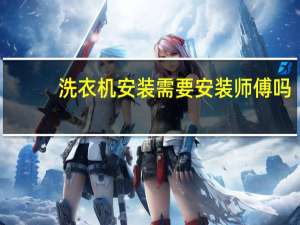 洗衣机安装需要安装师傅吗