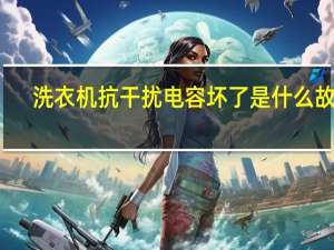 洗衣机抗干扰电容坏了是什么故障