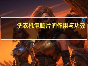 洗衣机泡腾片的作用与功效（洗衣机泡腾片）
