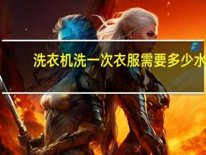 洗衣机洗一次衣服需要多少水