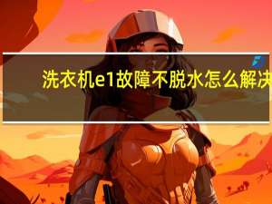 洗衣机e1故障不脱水怎么解决
