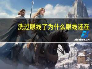 洗过眼线了为什么眼线还在，洗下眼线怎么感觉一点都没掉