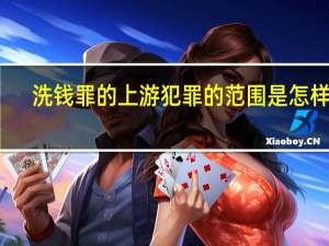 洗钱罪的上游犯罪的范围是怎样的