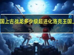 洛克王国上古战龙多少级超进化 洛克王国上古战龙练级