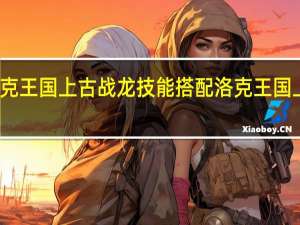 洛克王国上古战龙技能搭配 洛克王国上古战龙