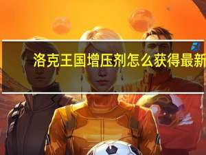 洛克王国增压剂怎么获得最新（洛克王国增压剂）