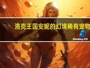 洛克王国安妮的幻境稀有宠物（洛克王国安妮的幻境在哪）