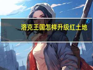 洛克王国怎样升级红土地（洛克王国怎么得红土地 怎么升级）
