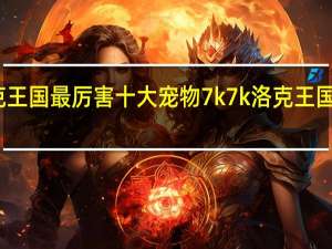 洛克王国最厉害十大宠物 7k7k洛克王国宠物大全