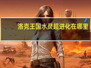 洛克王国水灵超进化在哪里（洛克王国水灵超进化）
