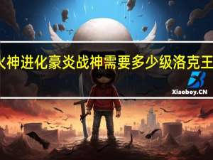 洛克王国火神进化豪炎战神需要多少级 洛克王国火神技能搭配