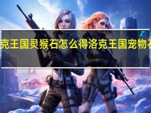 洛克王国灵猴石怎么得 洛克王国宠物石怎么得