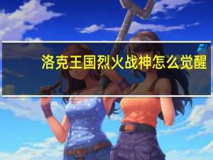 洛克王国烈火战神怎么觉醒（洛克王国烈火战神觉醒）