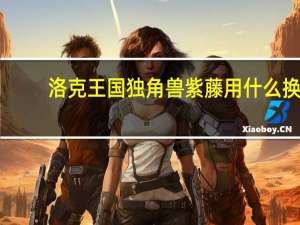 洛克王国独角兽紫藤用什么换（洛克王国独角兽紫藤怎么得）