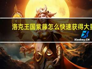 洛克王国紫藤怎么快速获得大量（洛克王国紫藤快速获得）