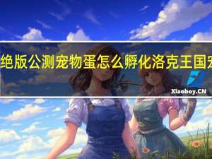 洛克王国绝版公测宠物蛋怎么孵化 洛克王国宠物蛋交易市场