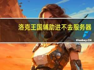 洛克王国辅助进不去服务器（洛克王国辅助进不去）