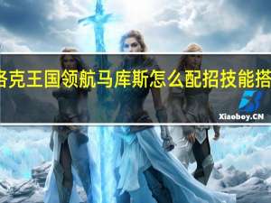 洛克王国领航马库斯怎么配招 技能搭配推荐