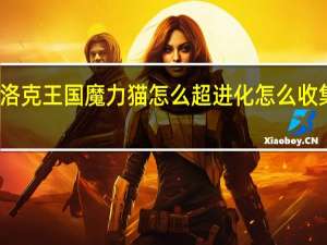 洛克王国魔力猫怎么超进化怎么收集阳光（洛克王国魔力猫怎么超进化）