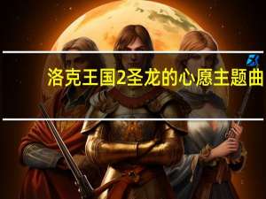 洛克王国2圣龙的心愿主题曲（洛克王国2圣龙的心愿）