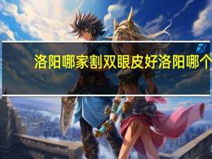 洛阳哪家割双眼皮好 洛阳哪个公立医院割双眼皮比较好