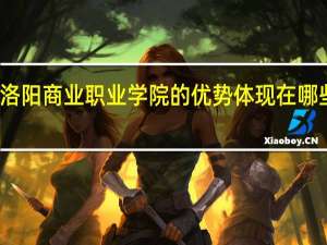 洛阳商业职业学院的优势体现在哪些方面