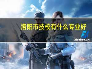 洛阳市技校有什么专业好