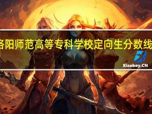 洛阳师范高等专科学校定向生分数线是多少