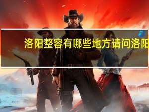 洛阳整容有哪些地方 请问洛阳哪里双眼皮割的出名