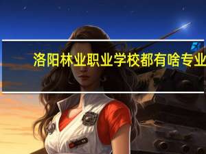 洛阳林业职业学校都有啥专业