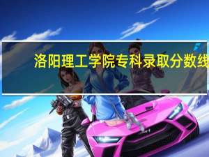 洛阳理工学院专科录取分数线（洛阳理工学院专科）