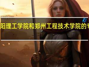 洛阳理工学院和郑州工程技术学院的专业对比