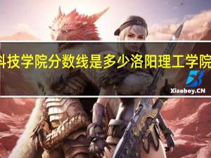 洛阳科技学院分数线是多少 洛阳理工学院专科分数线