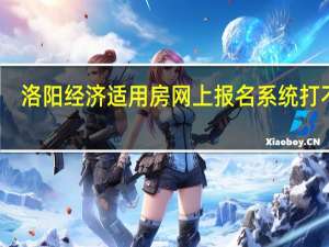 洛阳经济适用房网上报名系统打不开（洛阳经济适用房网上报名系统）