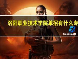 洛阳职业技术学院单招有什么专业