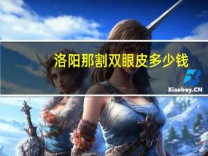 洛阳那割双眼皮多少钱，洛阳市割双眼皮最好的地方