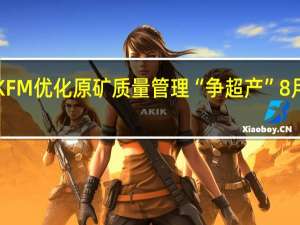 洛阳钼业KFM优化原矿质量管理“争超产” 8月铜金属产量近1.4万吨
