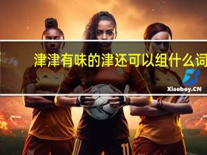津津有味的津还可以组什么词