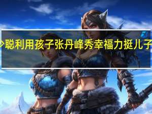 洪欣斥莫少聪利用孩子 张丹峰秀幸福力挺儿子与母亲统一战线