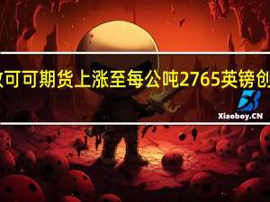 洲际交易所伦敦可可期货（LCCc2）上涨至每公吨2765英镑创下46年来的最高纪录