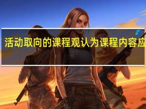 活动取向的课程观认为课程内容应该是