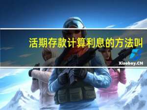 活期存款计算利息的方法叫（活期存款利息计息方式是什么）