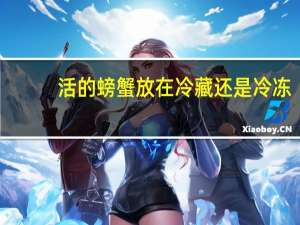 活的螃蟹放在冷藏还是冷冻