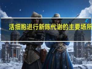 活细胞进行新陈代谢的主要场所是