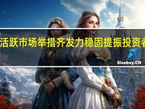 活跃市场举措齐发力 稳固提振投资者信心